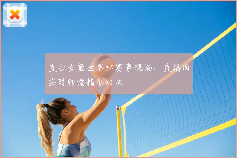 直击女篮世界杯赛事现场，直播间实时转播精彩对决