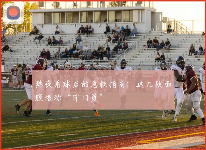 熬夜看球后的急救指南：这几款面膜堪称“守门员”