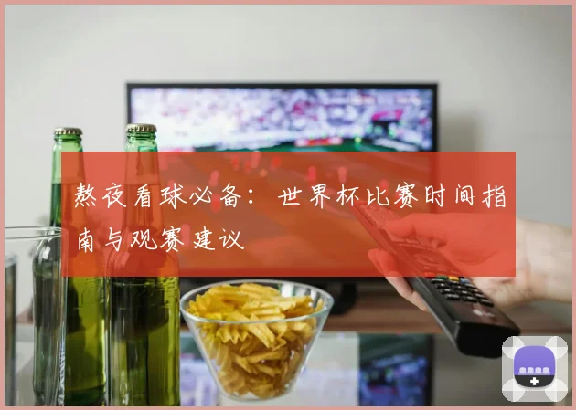熬夜看球必备：世界杯比赛时间指南与观赛建议