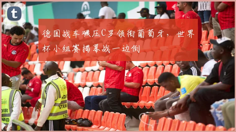德国战车碾压C罗领衔葡萄牙，世界杯小组赛揭幕战一边倒