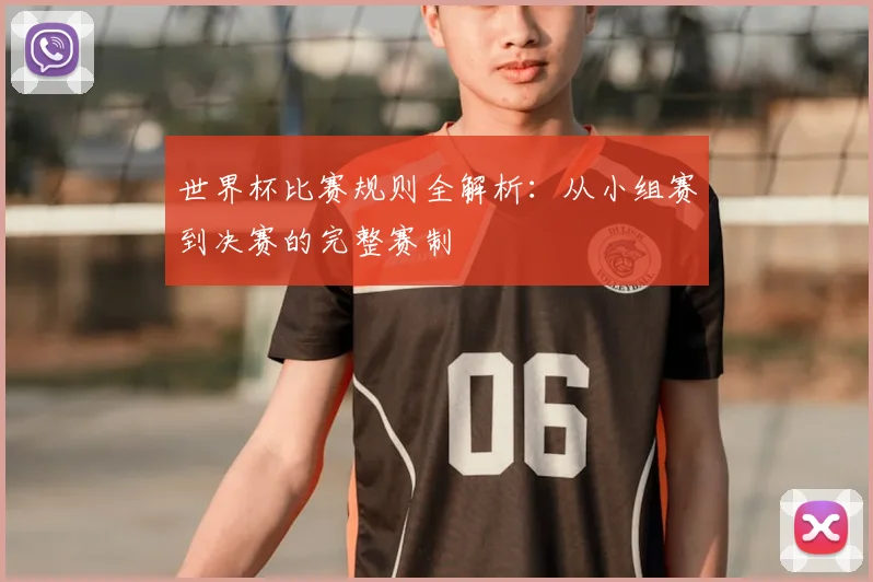 世界杯比赛规则全解析：从小组赛到决赛的完整赛制