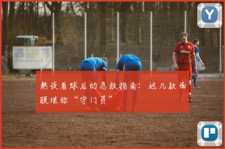 熬夜看球后的急救指南：这几款面膜堪称“守门员”