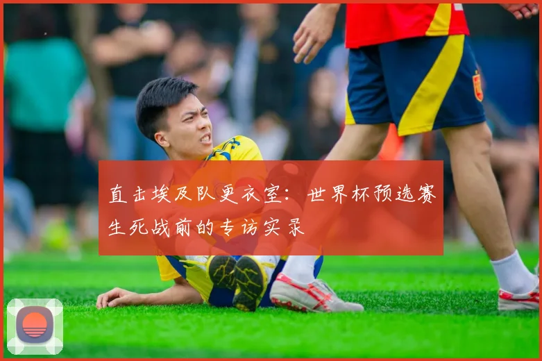 直击埃及队更衣室：世界杯预选赛生死战前的专访实录