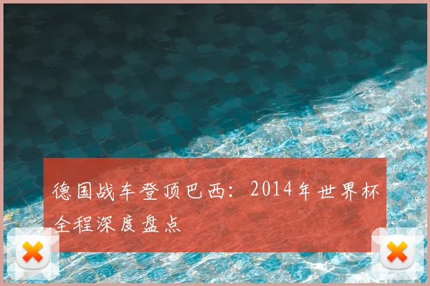 德国战车登顶巴西：2014年世界杯全程深度盘点