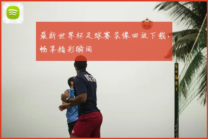 最新世界杯足球赛录像回放下载,畅享精彩瞬间