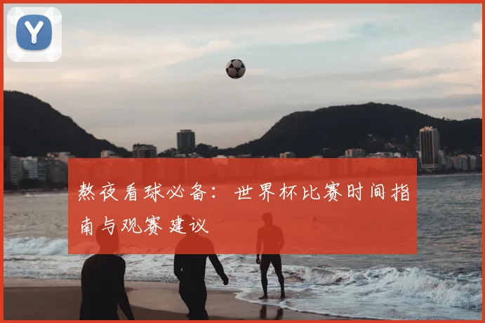 熬夜看球必备：世界杯比赛时间指南与观赛建议