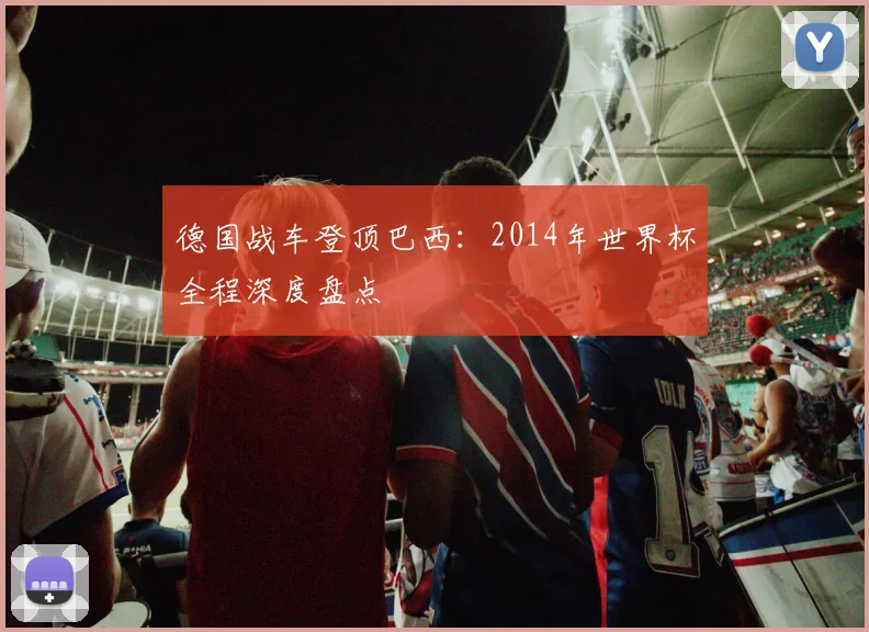德国战车登顶巴西：2014年世界杯全程深度盘点