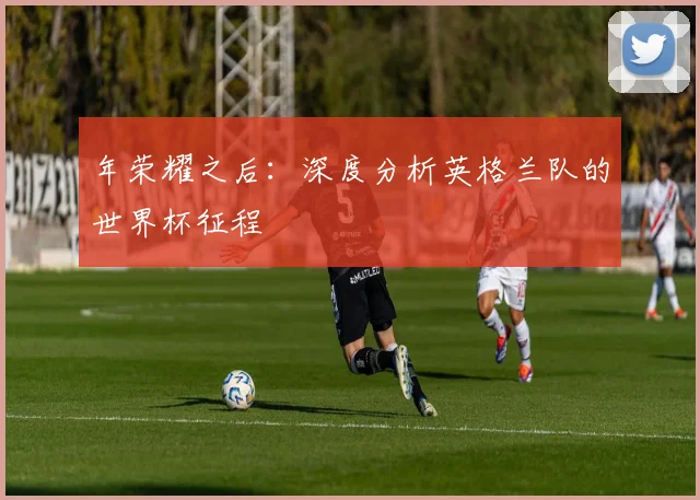 年荣耀之后：深度分析英格兰队的世界杯征程