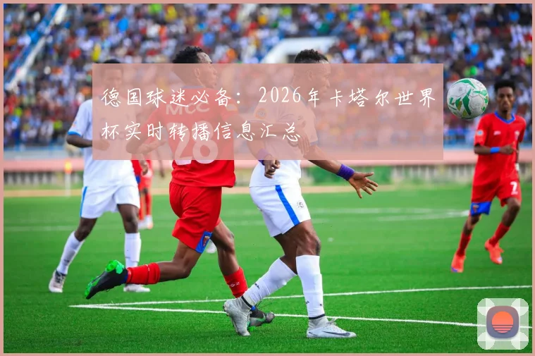 德国球迷必备：2026年卡塔尔世界杯实时转播信息汇总