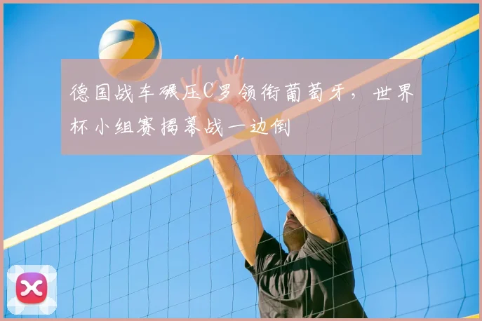德国战车碾压C罗领衔葡萄牙，世界杯小组赛揭幕战一边倒