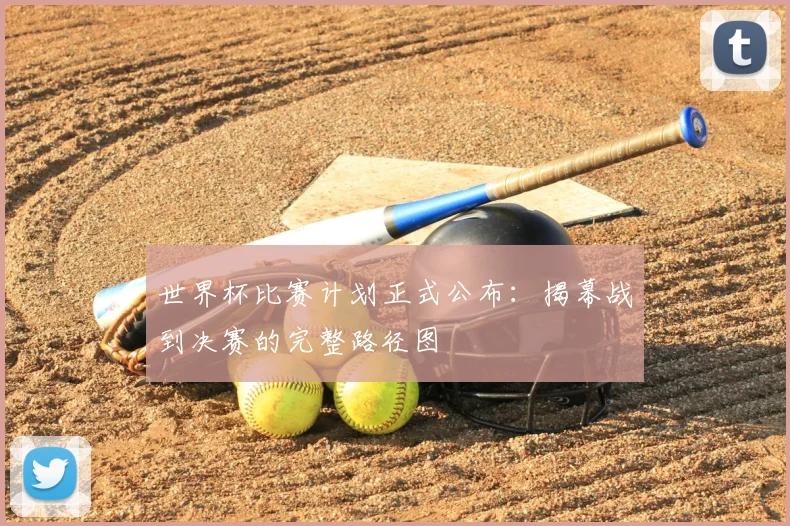 世界杯比赛计划正式公布：揭幕战到决赛的完整路径图