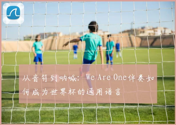 从音符到呐喊：We Are One伴奏如何成为世界杯的通用语言