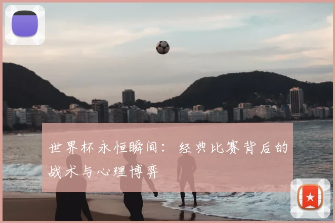 世界杯永恒瞬间：经典比赛背后的战术与心理博弈