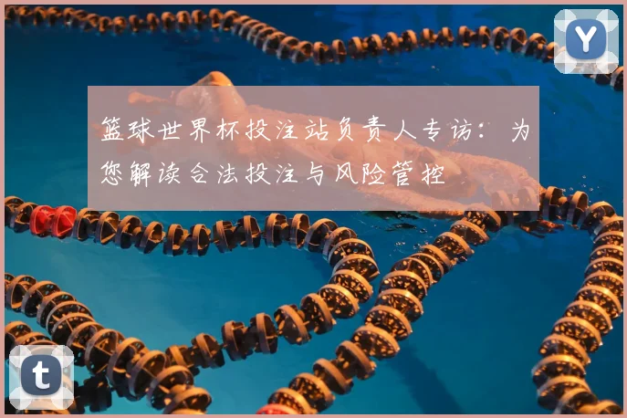 篮球世界杯投注站负责人专访:为您解读合法投注与风险管控