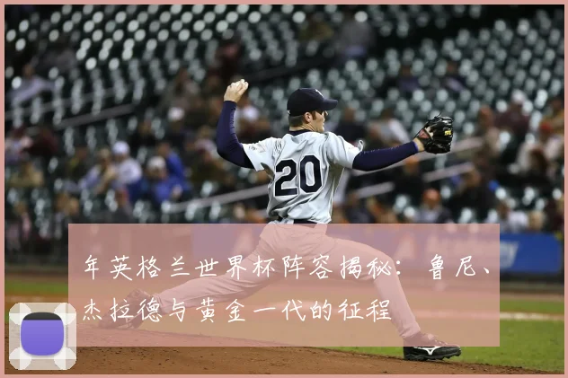 年英格兰世界杯阵容揭秘：鲁尼、杰拉德与黄金一代的征程