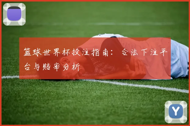 篮球世界杯投注指南:合法下注平台与赔率分析