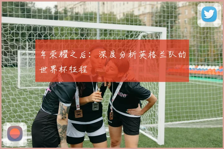年荣耀之后:深度分析英格兰队的世界杯征程
