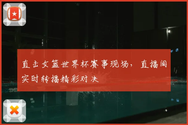 直击女篮世界杯赛事现场，直播间实时转播精彩对决