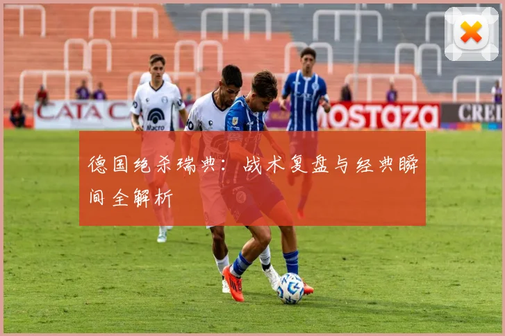 德国绝杀瑞典：战术复盘与经典瞬间全解析