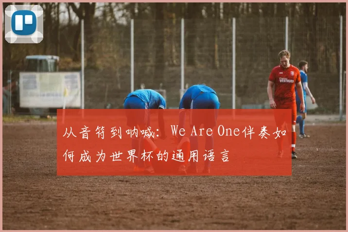 从音符到呐喊：We Are One伴奏如何成为世界杯的通用语言