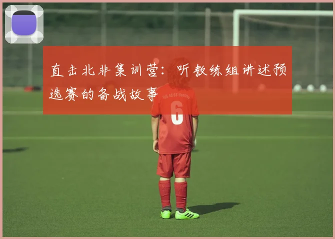 直击北非集训营：听教练组讲述预选赛的备战故事