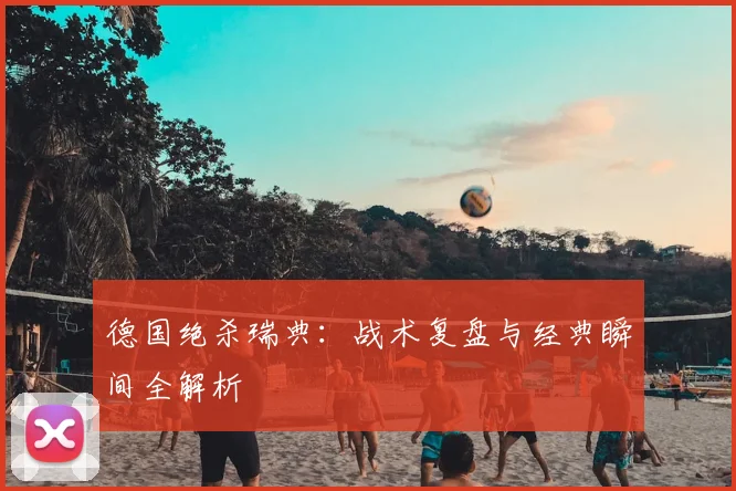 德国绝杀瑞典：战术复盘与经典瞬间全解析