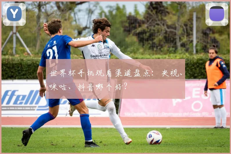 世界杯手机观看渠道盘点：央视、咪咕、抖音哪个好？